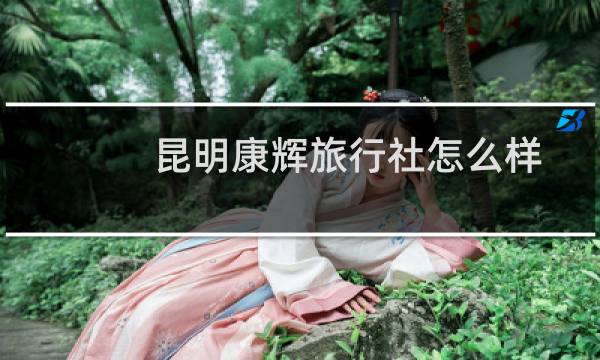 昆明康辉旅行社怎么样