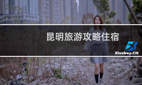 昆明旅游攻略住宿