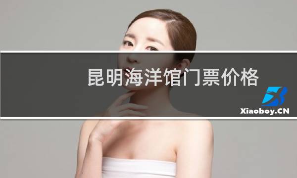 昆明海洋馆门票价格