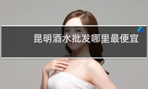 昆明酒水批发哪里最便宜
