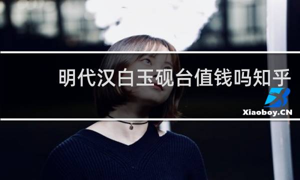 明代汉白玉砚台值钱吗知乎