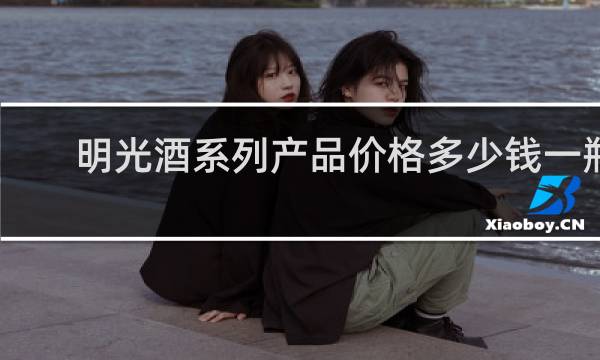 明光酒系列产品价格多少钱一瓶