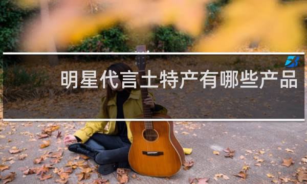 明星代言土特产有哪些产品