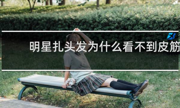 明星扎头发为什么看不到皮筋