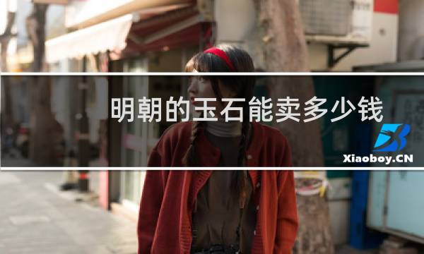 明朝的玉石能卖多少钱