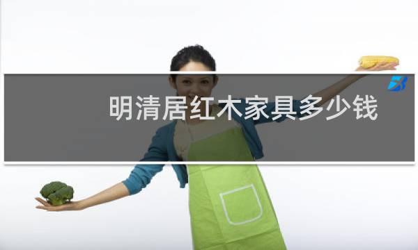 明清居红木家具多少钱