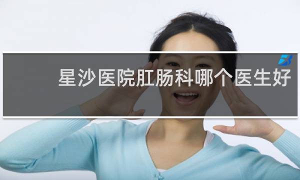 星沙医院肛肠科哪个医生好