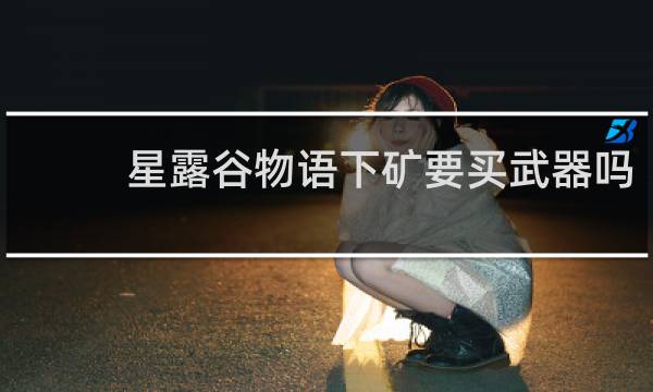 星露谷物语下矿要买武器吗