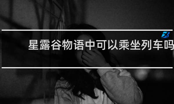 星露谷物语中可以乘坐列车吗