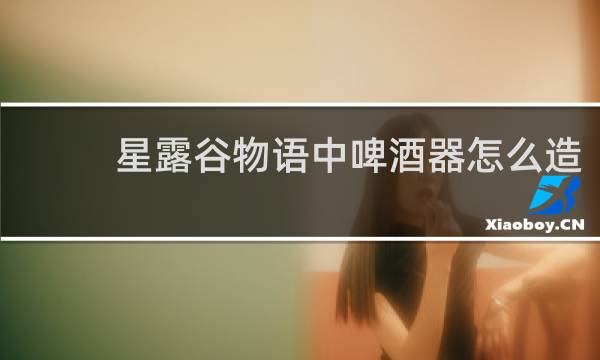 星露谷物语中啤酒器怎么造