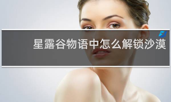 星露谷物语中怎么解锁沙漠