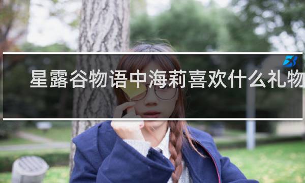 星露谷物语中海莉喜欢什么礼物啊