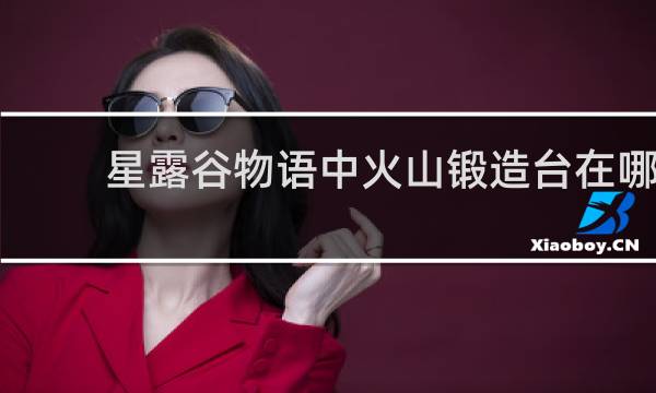 星露谷物语中火山锻造台在哪