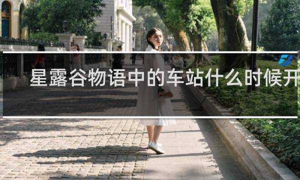 星露谷物语中的车站什么时候开启