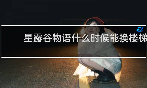 星露谷物语什么时候能换楼梯