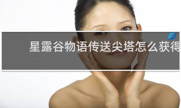 星露谷物语传送尖塔怎么获得