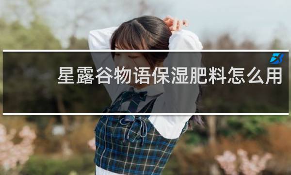 星露谷物语保湿肥料怎么用
