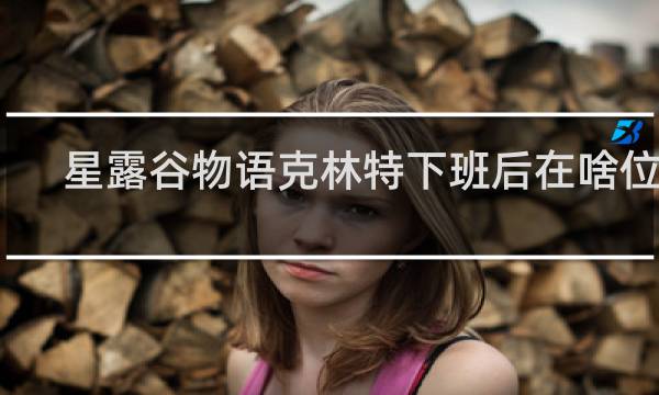 星露谷物语克林特下班后在啥位置