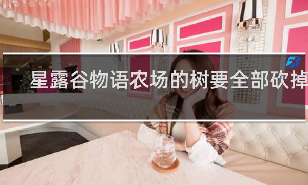 星露谷物语农场的树要全部砍掉吗