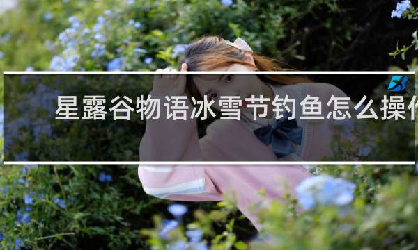 星露谷物语冰雪节钓鱼怎么操作