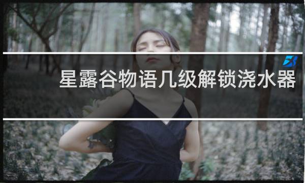 星露谷物语几级解锁浇水器