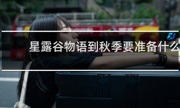 星露谷物语到秋季要准备什么