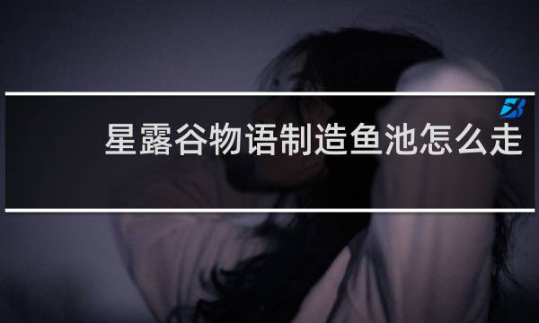 星露谷物语制造鱼池怎么走