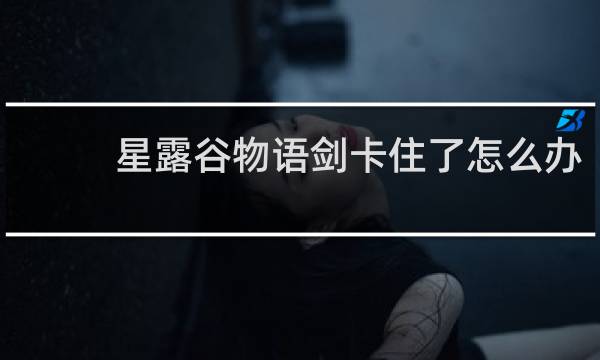 星露谷物语剑卡住了怎么办