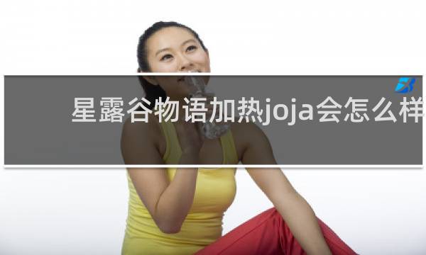 星露谷物语加热joja会怎么样