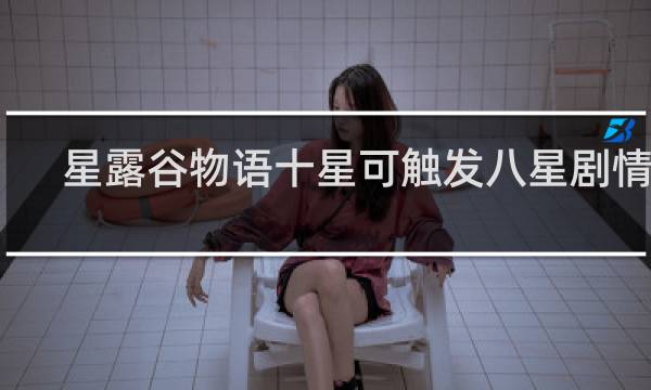 星露谷物语十星可触发八星剧情吗