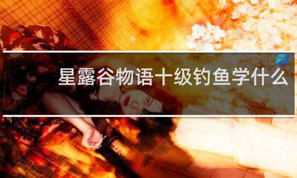 星露谷物语十级钓鱼学什么