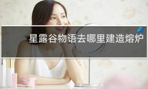 星露谷物语去哪里建造熔炉