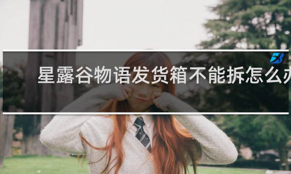 星露谷物语发货箱不能拆怎么办