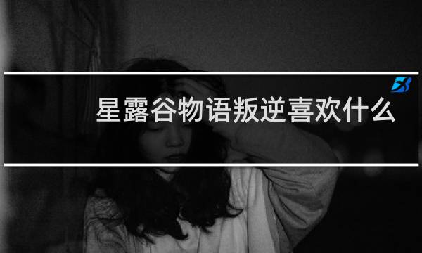 星露谷物语叛逆喜欢什么