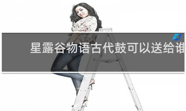 星露谷物语古代鼓可以送给谁