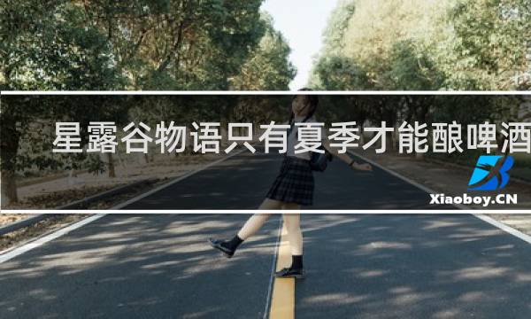 星露谷物语只有夏季才能酿啤酒吗
