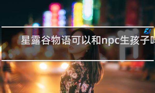 星露谷物语可以和npc生孩子吗