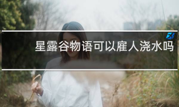星露谷物语可以雇人浇水吗