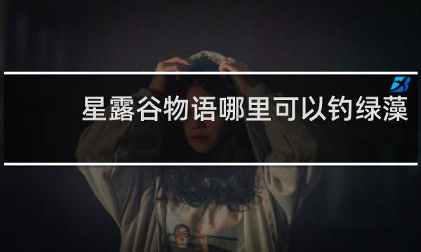 星露谷物语哪里可以钓绿藻