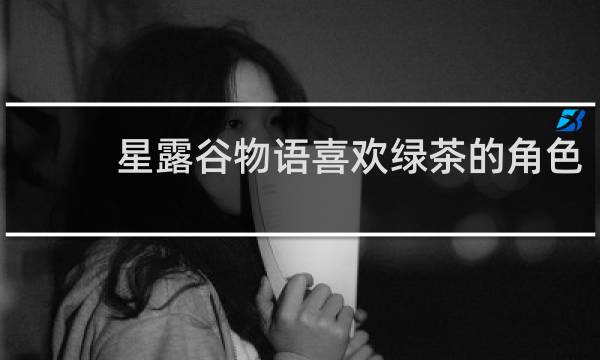 星露谷物语喜欢绿茶的角色
