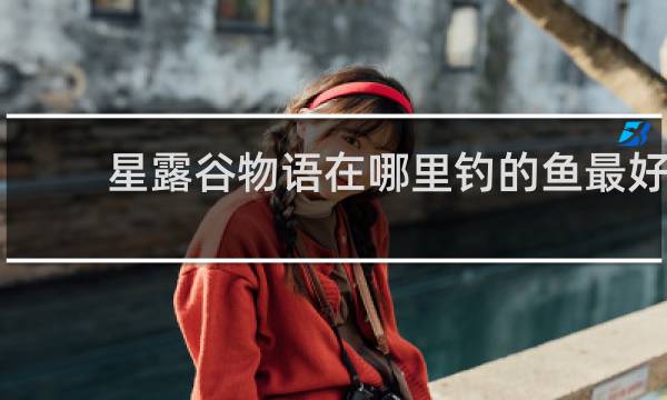 星露谷物语在哪里钓的鱼最好