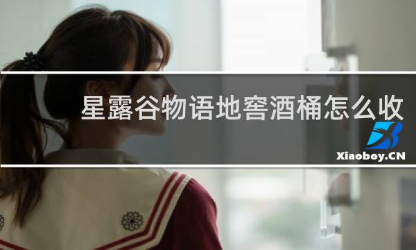星露谷物语地窖酒桶怎么收