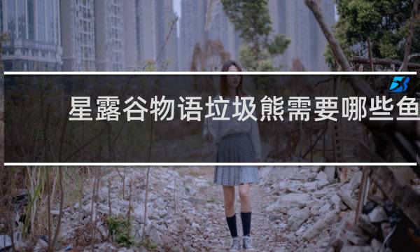 星露谷物语垃圾熊需要哪些鱼