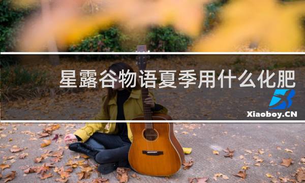 星露谷物语夏季用什么化肥