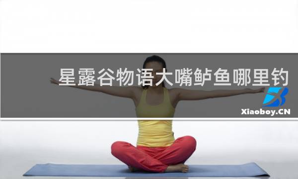星露谷物语大嘴鲈鱼哪里钓