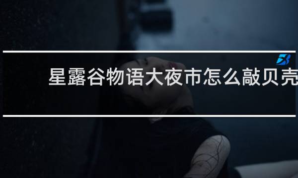 星露谷物语大夜市怎么敲贝壳