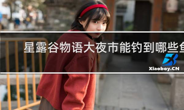 星露谷物语大夜市能钓到哪些鱼