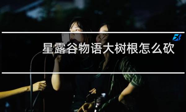 星露谷物语大树根怎么砍