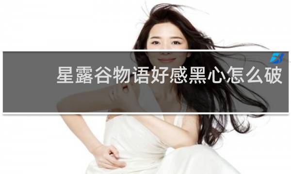 星露谷物语好感黑心怎么破