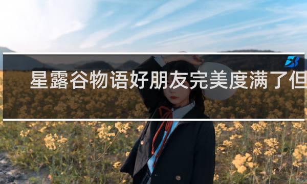 星露谷物语好朋友完美度满了但是